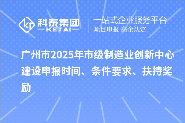 广州市2025年市级制造业创新中心建设申报时间、条件要求、扶持奖励