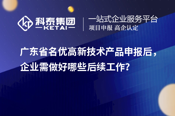 广东省名优高新技术产品申报后，企业需做好哪些后续工作？