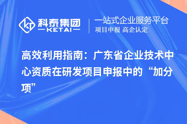高效利用指南：广东省企业技术中心资质在研发项目申报中的“加分项”