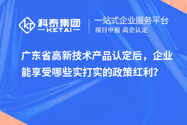 广东省高新技术产品认定后，企业能享受哪些实打实的政策红利？