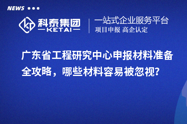 广东省工程研究中心申报材料准备全攻略，哪些材料容易被忽视？
