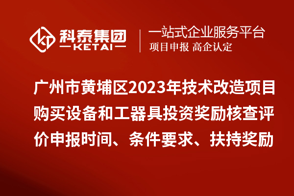 广州市黄埔区2023年技术改造项目购买设备和工器具投资奖励核查评价申报时间、条件要求、扶持奖励
