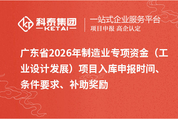广东省2026年制造业专项资金（工业设计发展）项目入库申报时间、条件要求、补助奖励