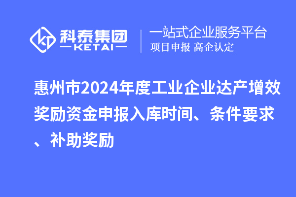 惠州市2024年度工业企业达产增效奖励资金申报入库时间、条件要求、补助奖励