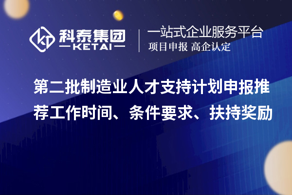 第二批制造业人才支持计划申报推荐工作时间、条件要求、扶持奖励