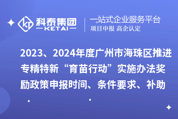 2023、2024年度广州市海珠区推进专精特新“育苗行动”实施办法奖励政策申报时间、条件要求、补助奖励