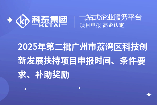 2025年第二批广州市荔湾区科技创新发展扶持项目申报时间、条件要求、补助奖励