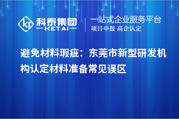 避免材料瑕疵：东莞市新型研发机构认定材料准备常见误区