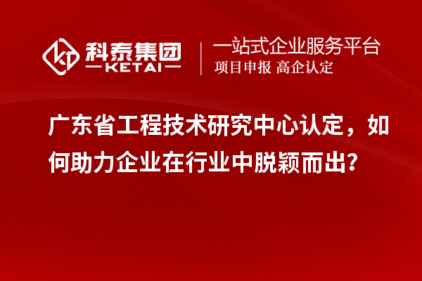 广东<a href=//m.auto-fm.com/fuwu/gongchengzhongxin.html target=_blank class=infotextkey>省工程技术研究中心认定</a>，如何助力企业在行业中脱颖而出？