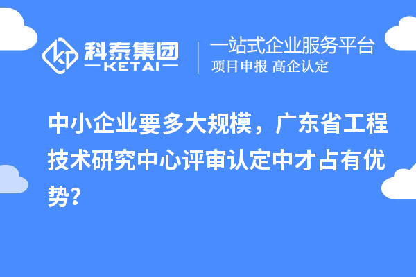中小企业要多大规模，广东省工程技术研究中心评审认定中才占有优势？