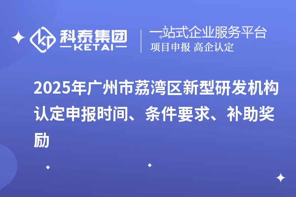 2025年广州市荔湾区新型研发机构认定申报时间、条件要求、补助奖励