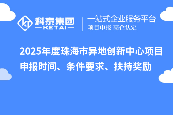 2025年度珠海市异地创新中心项目申报时间、条件要求、扶持奖励