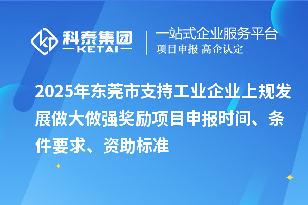 2025年东莞市支持工业企业上规发展做大做强奖励项目申报时间、条件要求、资助标准