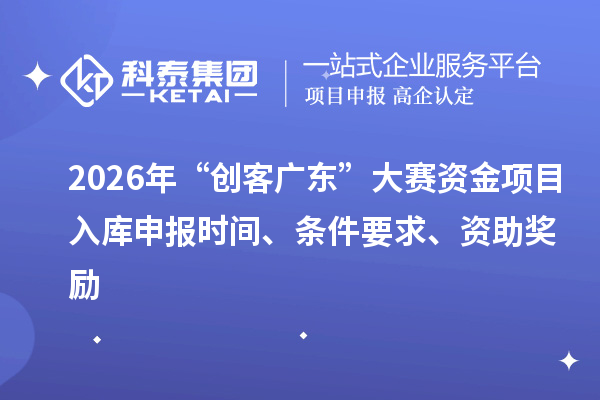 2026年“创客广东”大赛资金项目入库申报时间、条件要求、资助奖励