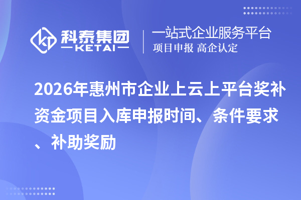 2026年惠州市企业上云上平台奖补资金项目入库申报时间、条件要求、补助奖励