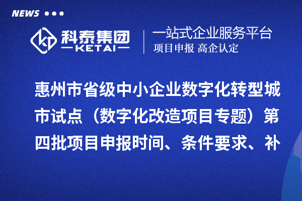 惠州市省级中小企业数字化转型城市试点专项资金（数字化改造项目专题）第四批项目申报时间、条件要求、补助奖励