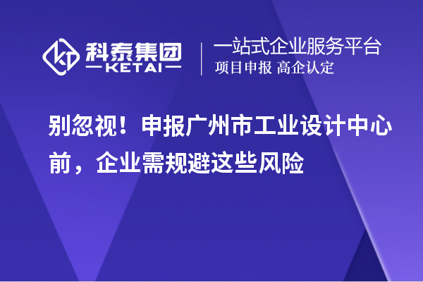 别忽视！申报广州市工业设计中心前，企业需规避这些风险