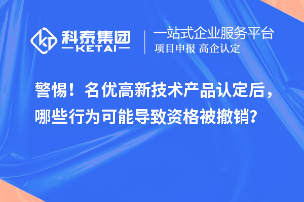 警惕！名优高新技术产品认定后，哪些行为可能导致资格被撤销？