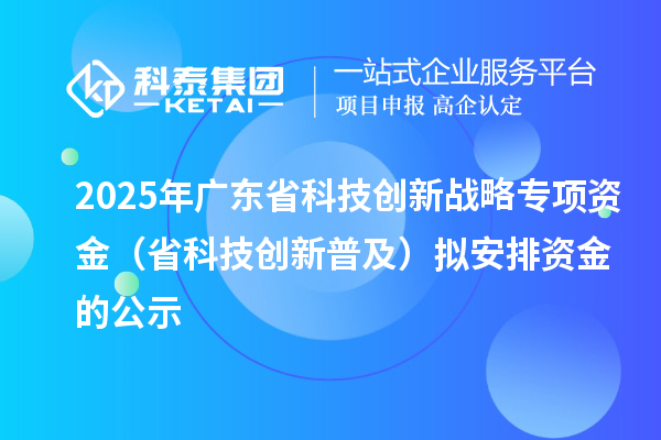 2025年广东省科技创新战略专项资金（省科技创新普及）拟安排资金的公示