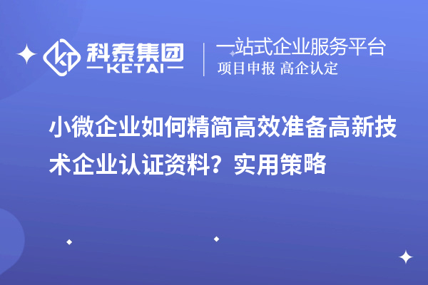 小微企业如何精简高效准备高新技术企业认证资料？实用策略