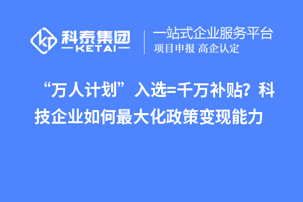 “万人计划”入选=千万补贴？科技企业如何最大化政策变现能力
