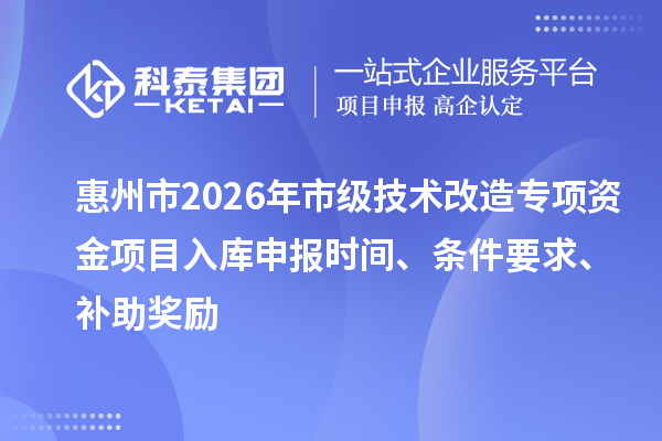 惠州市2026年市级技术改造专项资金项目入库申报时间、条件要求、补助奖励