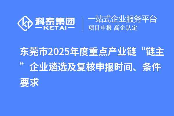 东莞市2025年度重点产业链“链主”企业遴选及复核申报时间、条件要求