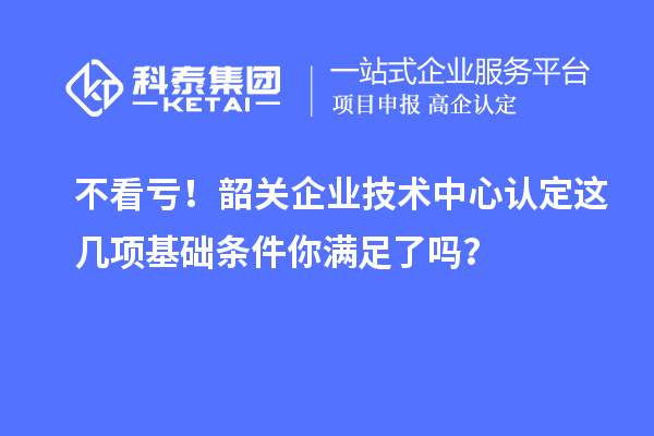 不看亏！韶关企业技术中心认定这几项基础条件你满足了吗？
