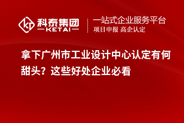 拿下广州市工业设计中心认定有何甜头？这些好处企业必看
