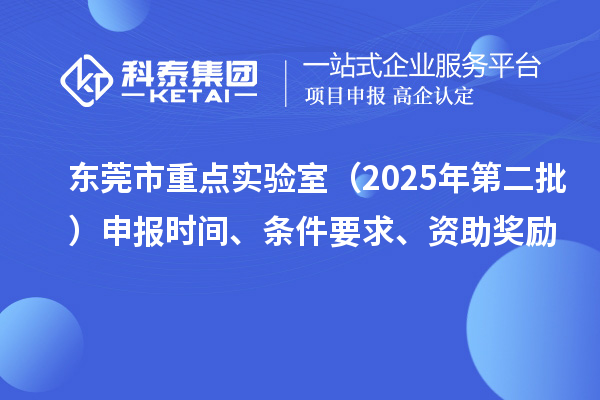 东莞市重点实验室（2025年第二批）申报时间、条件要求、资助奖励