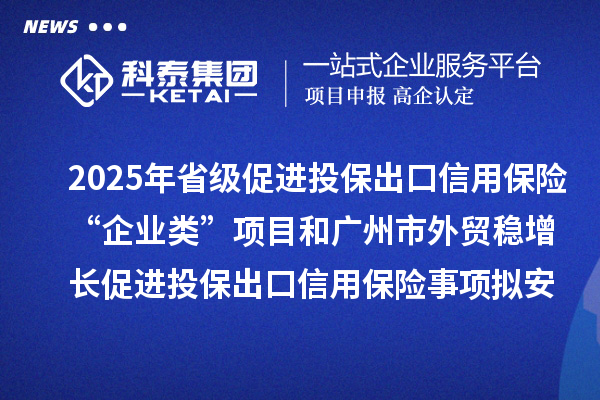 2025年省级促进投保出口信用保险“企业类”项目和广州市外贸稳增长促进投保出口信用保险事项拟安排项目计划的公示