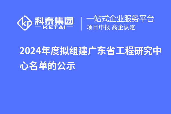 2024年度拟组建广东省工程研究中心名单的公示
