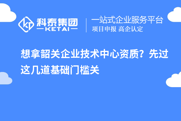 想拿韶关企业技术中心资质？先过这几道基础门槛关