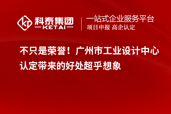 不只是荣誉！广州市工业设计中心认定带来的好处超乎想象