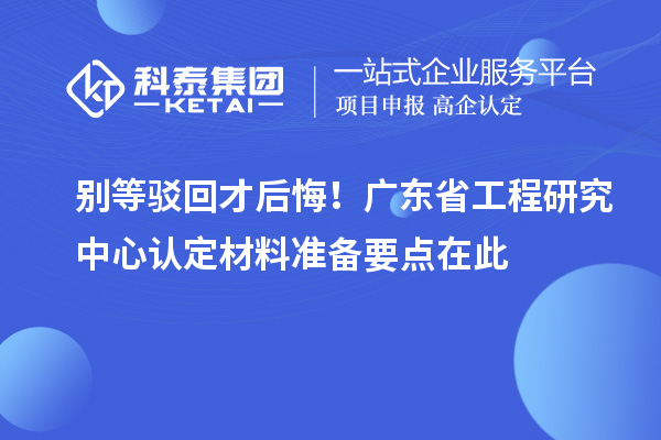 别等驳回才后悔！广东省工程研究中心认定材料准备要点在此