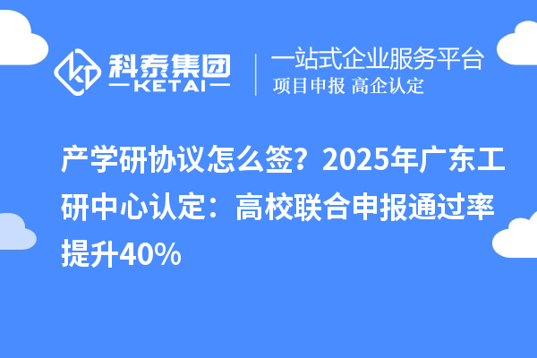 产学研协议怎么签？2025年广东工研中心认定：高校联合申报通过率提升40%