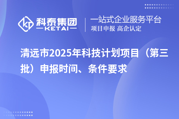 清远市2025年科技计划项目（第三批）申报时间、条件要求