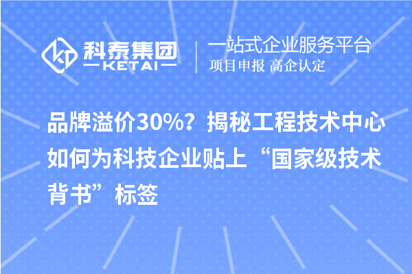 品牌溢价30%？揭秘工程技术中心如何为科技企业贴上“国家级技术背书”标签
