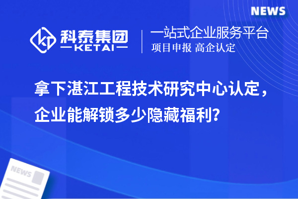 拿下湛江工程技术研究中心认定，企业能解锁多少隐藏福利？