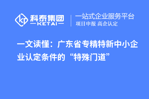 一文读懂：广东省专精特新中小企业认定条件的“特殊门道”