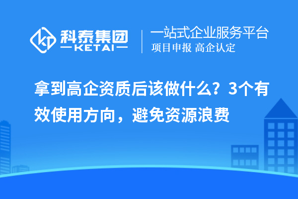 拿到高企资质后该做什么？3个有效使用方向，避免资源浪费