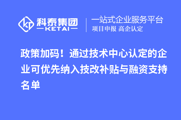 政策加码！通过技术中心认定的企业可优先纳入技改补贴与融资支持名单