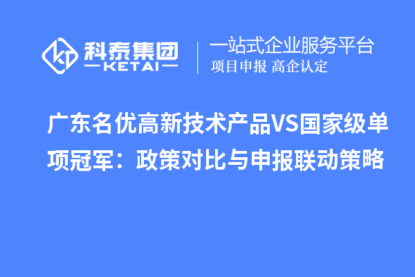广东名优高新技术产品VS国家级单项冠军：政策对比与申报联动策略