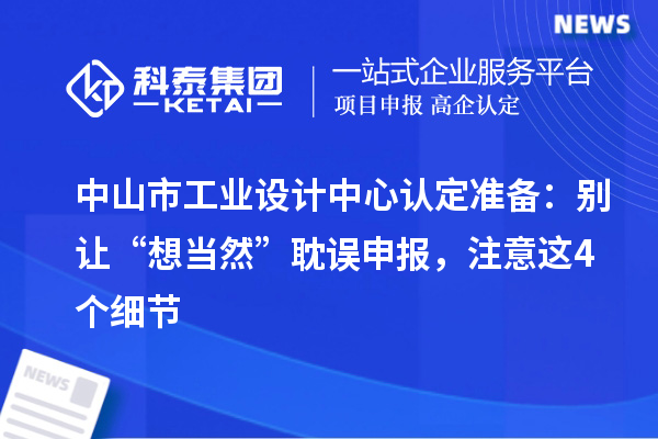 中山市工业设计中心认定准备：别让“想当然”耽误申报，注意这4个细节