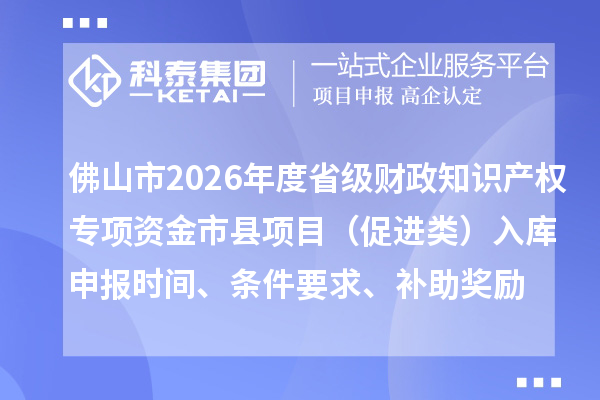 佛山市2026年度省级财政知识产权专项资金市县项目（促进类）入库申报时间、条件要求、补助奖励