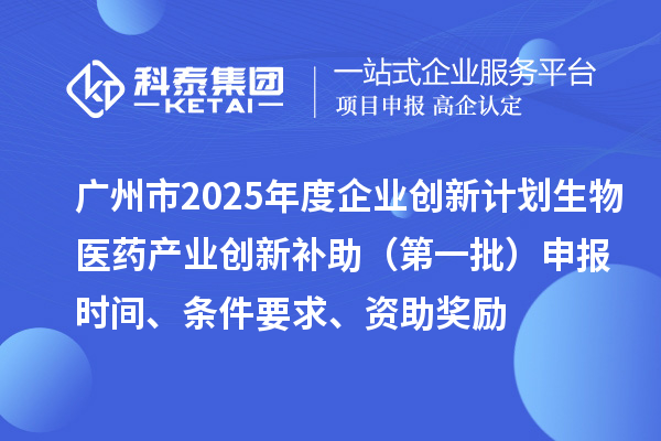 广州市2025年度企业创新计划生物医药产业创新补助（第一批）申报时间、条件要求、资助奖励