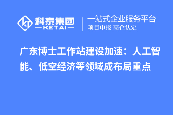 广东博士工作站建设加速：人工智能、低空经济等领域成布局重点