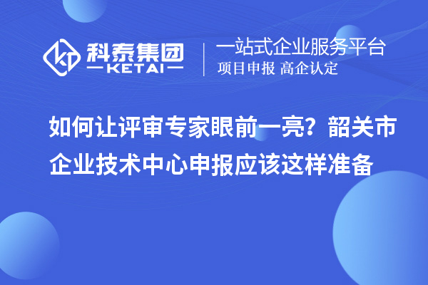 如何让评审专家眼前一亮？韶关市企业技术中心申报应该这样准备