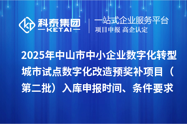 2025年中山市中小企业数字化转型城市试点数字化改造预奖补项目（第二批）入库申报时间、条件要求、 补助奖励