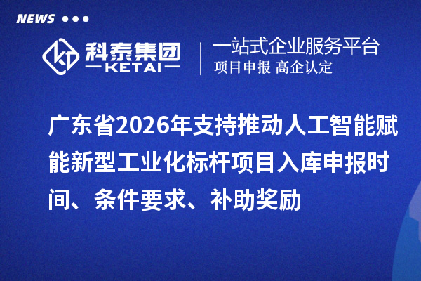 广东省2026年支持推动人工智能赋能新型工业化标杆项目入库申报时间、条件要求、补助奖励